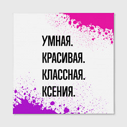 Холст квадратный Умная, красивая и классная: Ксения, цвет: 3D-принт — фото 2