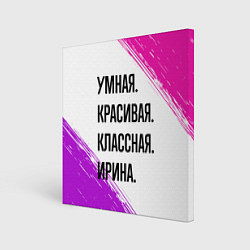 Холст квадратный Умная, красивая и классная: Ирина, цвет: 3D-принт