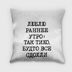 Подушка квадратная Надпись: люблю раннее утро так тихо будто сдохли в, цвет: 3D-принт