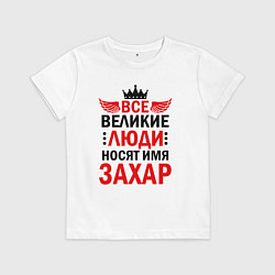 Футболка хлопковая детская Все великие люди носят имя Захар, цвет: белый