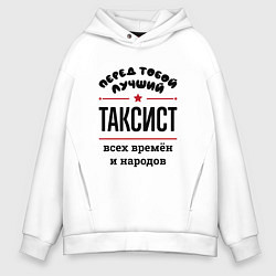 Толстовка оверсайз мужская Перед тобой лучший таксист - всех времён и народов, цвет: белый