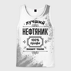 Майка-безрукавка мужская Лучший нефтяник: 100% профи, знает толк, цвет: 3D-белый
