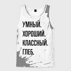 Майка-безрукавка мужская Умный хороший и классный: Глеб, цвет: 3D-белый