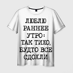 Футболка мужская Надпись: люблю раннее утро так тихо будто сдохли в, цвет: 3D-принт