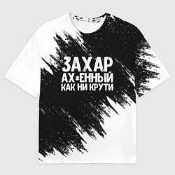 Футболка оверсайз мужская Захар ах*енный как ни крути, цвет: 3D-принт