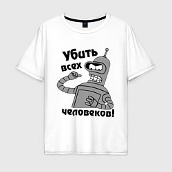 Футболка оверсайз мужская BENDER убить всех человеков!, цвет: белый