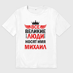 Футболка оверсайз мужская Все великие люди носят имя Михаил, цвет: белый