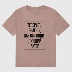 Футболка оверсайз мужская Теперь ты знаешь как выглядит лучший Актер, цвет: пыльно-розовый