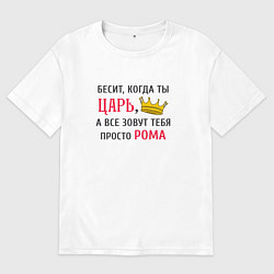 Футболка оверсайз мужская Бесит, когда ты царь, а все зовут тебя просто Рома, цвет: белый