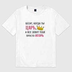 Футболка оверсайз мужская Бесит, когда ты царь, а все зовут тебя просто Игор, цвет: белый