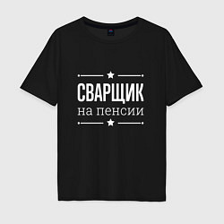 Футболка оверсайз мужская Сварщик - на пенсии, цвет: черный