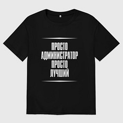 Футболка оверсайз мужская Просто администратор просто лучший, цвет: черный