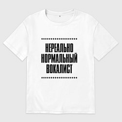 Футболка оверсайз мужская Нереально нормальный вокалист, цвет: белый