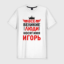 Футболка slim-fit ВСЕ ВЕЛИКИЕ ЛЮДИ НОСЯТ ИМЯ ИГОРЬ, цвет: белый