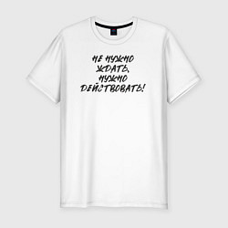 Футболка slim-fit Не нужно ждать - нужно действовать, цвет: белый