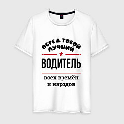 Футболка хлопковая мужская Перед тобой лучший водитель - всех времён и народо, цвет: белый