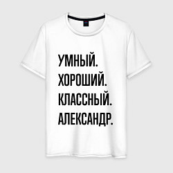 Футболка хлопковая мужская Умный, хороший и классный Александр, цвет: белый