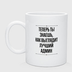 Кружка керамическая Теперь ты знаешь как выглядит лучший Админ, цвет: белый