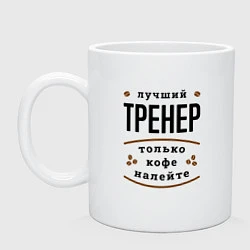 Кружка керамическая Лучший Тренер, только кофе налейте, цвет: белый