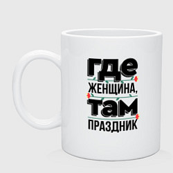 Кружка керамическая Где женщина там праздник - 8 марта, цвет: белый
