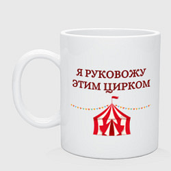 Кружка керамическая Я руковожу этим цирком, цвет: белый