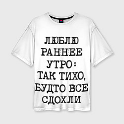 Футболка оверсайз женская Надпись: люблю раннее утро так тихо будто сдохли в, цвет: 3D-принт