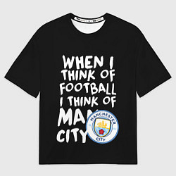 Футболка оверсайз женская Когда я думаю о футболе, я думаю о Манчестер Сити, цвет: 3D-принт
