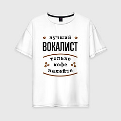 Футболка оверсайз женская Лучший вокалист, только кофе налейте, цвет: белый