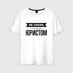 Футболка оверсайз женская Не спорь с юристом, цвет: белый