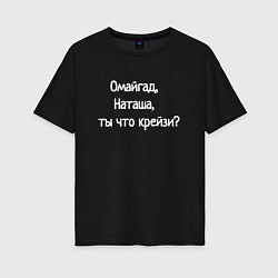 Футболка оверсайз женская Омайгад, Наташа, ты что крейзи - надпись, цвет: черный