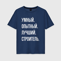 Футболка оверсайз женская Умный, опытный, лучший строитель, цвет: тёмно-синий