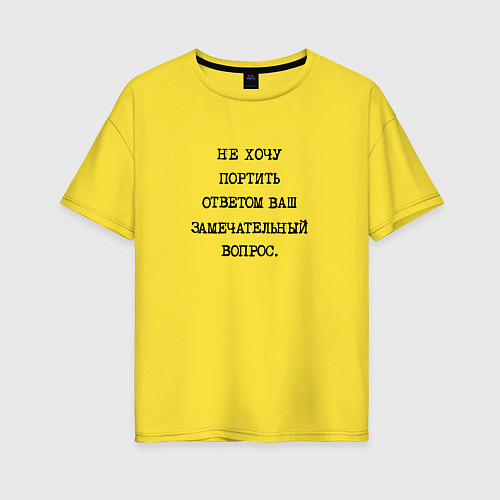 Женская футболка оверсайз Не хочу портить ответом ваш замечательный вопрос / Желтый – фото 1