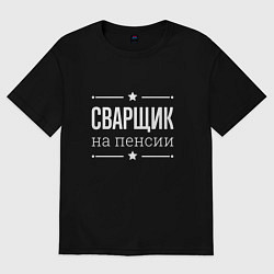 Футболка оверсайз женская Сварщик - на пенсии, цвет: черный