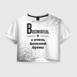Футболка 3D укороченная женская Воспитатель ну с очень большой буквы, цвет: 3D-принт