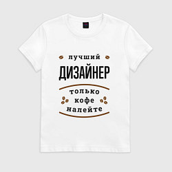 Футболка хлопковая женская Лучший Дизайнер, только кофе налейте, цвет: белый