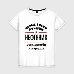 Футболка хлопковая женская Перед тобой лучший нефтяник - всех времён и народо, цвет: белый