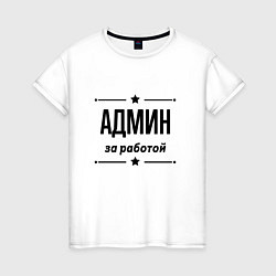 Футболка хлопковая женская Админ - за работой, цвет: белый