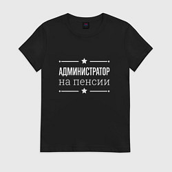 Футболка хлопковая женская Администратор - на пенсии, цвет: черный